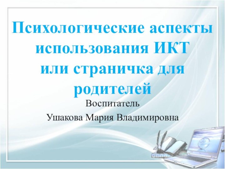 Психологические аспекты использования ИКТ или страничка для родителейВоспитатель Ушакова Мария Владимировна