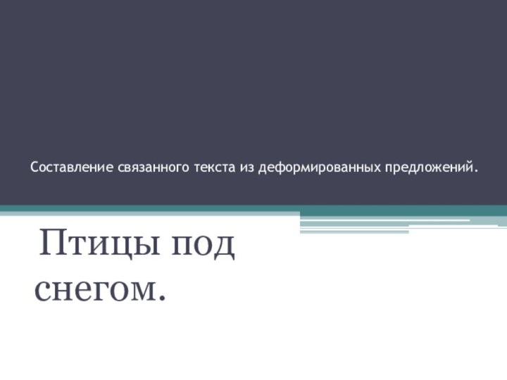 Составление связанного текста из деформированных предложений.  Птицы под снегом.