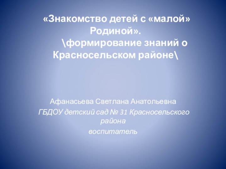 «Знакомство детей с «малой» Родиной».     \формирование знаний