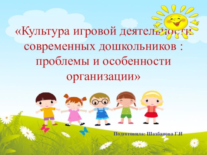 «Культура игровой деятельности современных дошкольников :проблемы и особенности организации»  Подготовила: Шахбанова