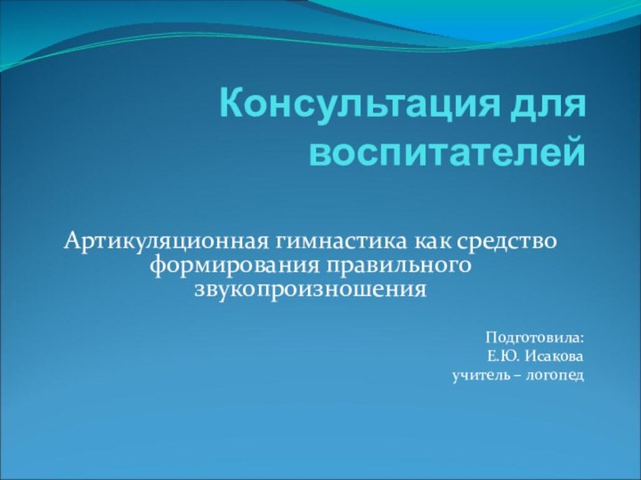 Консультация для воспитателей Артикуляционная гимнастика как средство формирования правильного звукопроизношенияПодготовила:Е.Ю. Исаковаучитель – логопед