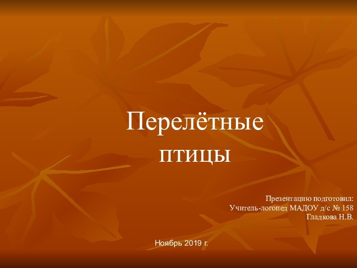 Презентацию подготовил:Учитель-логопед МАДОУ д/с № 158Гладкова Н.В.Перелётные птицыНоябрь 2019 г.