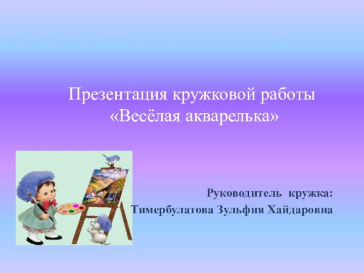 Презентация кружковой работы  «Весёлая акварелька» 		Руководитель кружка:Тимербулатова Зульфия Хайдаровна