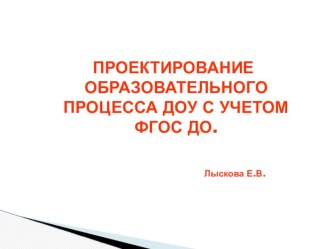 ПРОЕКТИРОВАНИЕ ОБРАЗОВАТЕЛЬНОГО ПРОЦЕССА ДОУ ПО ФГОС ДО презентация к занятию (подготовительная группа)