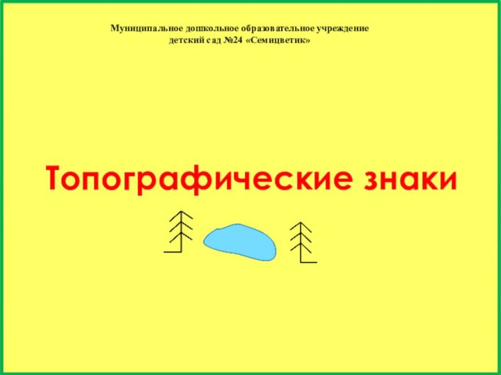 Топографические знакиМуниципальное дошкольное образовательное учреждениедетский сад №24 «Семицветик»