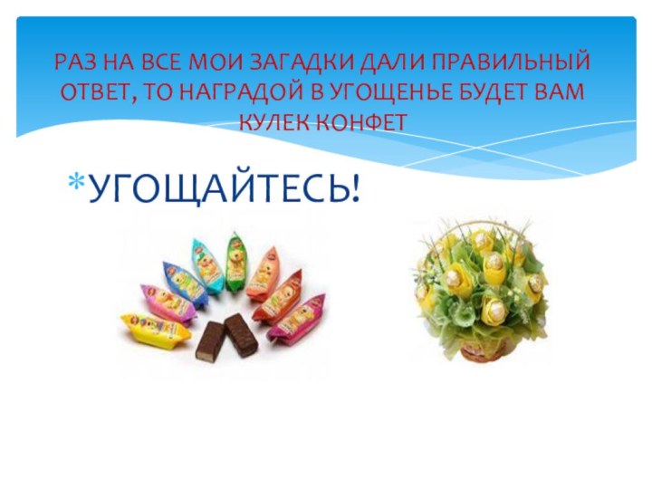 УГОЩАЙТЕСЬ!РАЗ НА ВСЕ МОИ ЗАГАДКИ ДАЛИ ПРАВИЛЬНЫЙ ОТВЕТ, ТО НАГРАДОЙ В УГОЩЕНЬЕ БУДЕТ ВАМ КУЛЕК КОНФЕТ