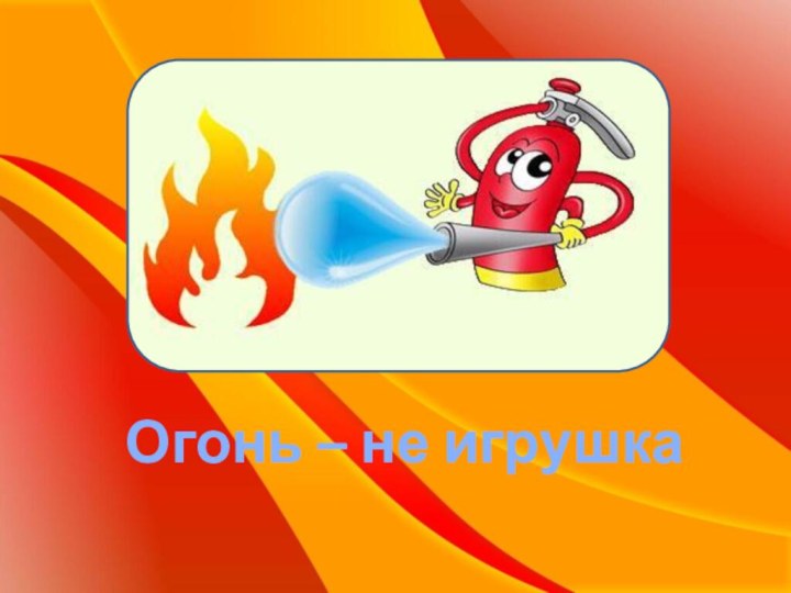 Огонь – не игрушка