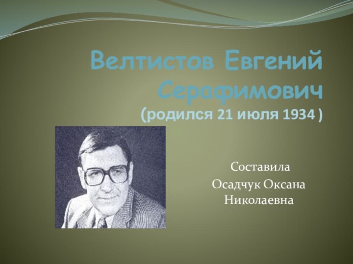 Велтистов Евгений Серафимович  (родился 21 июля 1934 ) СоставилаОсадчук Оксана Николаевна