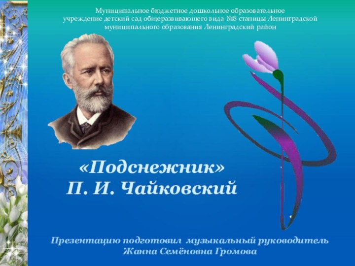 «Подснежник»П. И. ЧайковскийПрезентацию подготовил музыкальный руководительЖанна Семёновна ГромоваМуниципальное бюджетное дошкольное образовательное учреждение