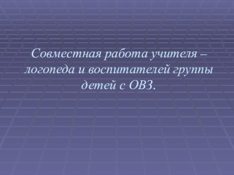 Презентация Совместная работа учителя – логопеда и воспитателей группы детей с ОВЗ. презентация по логопедии