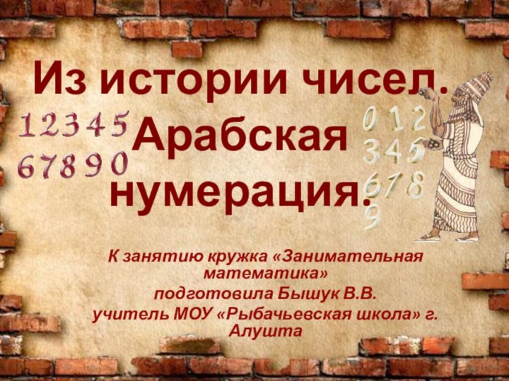 Из истории чисел. Арабская нумерация.К занятию кружка «Занимательная математика» подготовила Бышук В.В.учитель МОУ «Рыбачьевская школа» г.Алушта