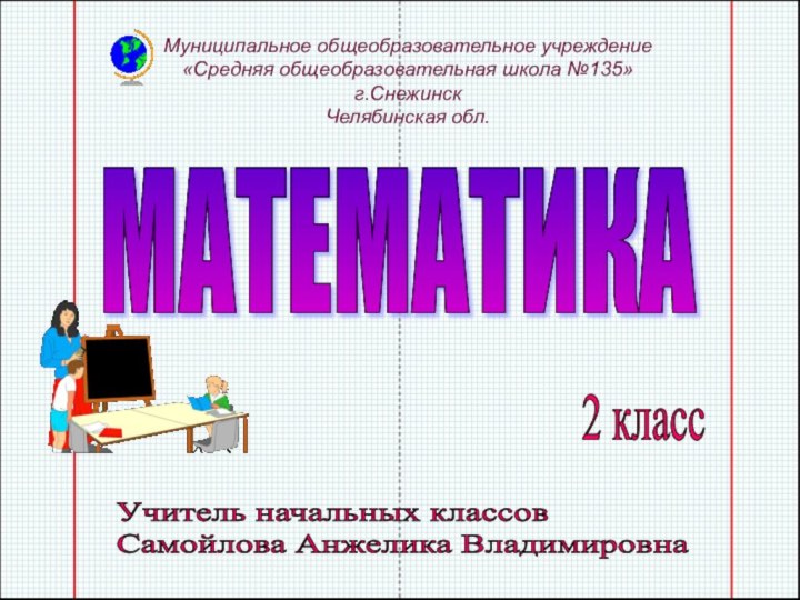 МАТЕМАТИКАМуниципальное общеобразовательное учреждение «Средняя общеобразовательная школа №135» г.Снежинск Челябинская обл.Учитель начальных классов