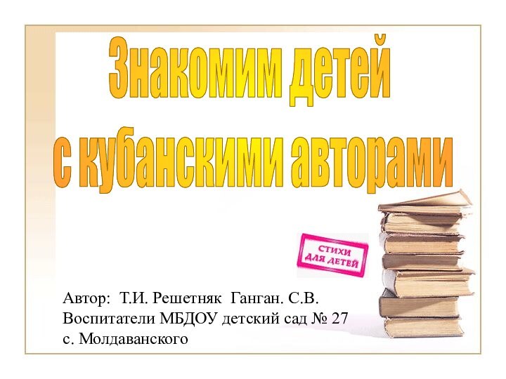 Знакомим детей с кубанскими авторамиАвтор: Т.И. Решетняк Ганган. С.В.Воспитатели МБДОУ детский сад