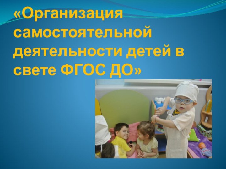 «Организация самостоятельной деятельности детей в свете ФГОС ДО»поо