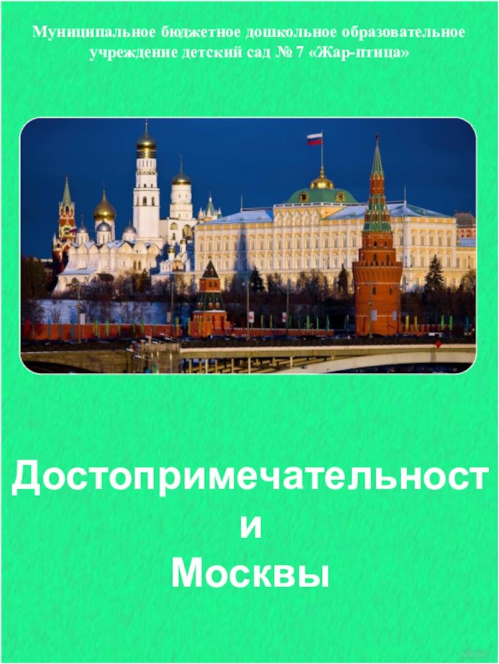 Достопримечательности МосквыМуниципальное бюджетное дошкольное образовательное учреждение детский сад № 7 «Жар-птица»