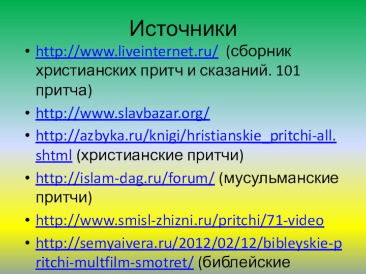 Источникиhttp://www.liveinternet.ru/ (сборник христианских притч и сказаний. 101 притча)http://www.slavbazar.org/http://azbyka.ru/knigi/hristianskie_pritchi-all.shtml (христианские притчи)http://islam-dag.ru/forum/ (мусульманские притчи)http://www.smisl-zhizni.ru/pritchi/71-videohttp://semyaivera.ru/2012/02/12/bibleyskie-pritchi-multfilm-smotret/ (библейские притчи)