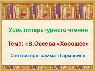 Методическая разработка урока литературного чтения по теме В.Осеева Хорошее 2 класс УМК Гармония план-конспект урока по чтению (2 класс)