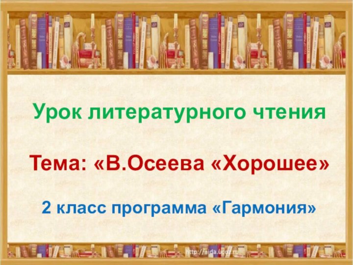 Урок литературного чтенияТема: «В.Осеева «Хорошее»2 класс программа «Гармония»