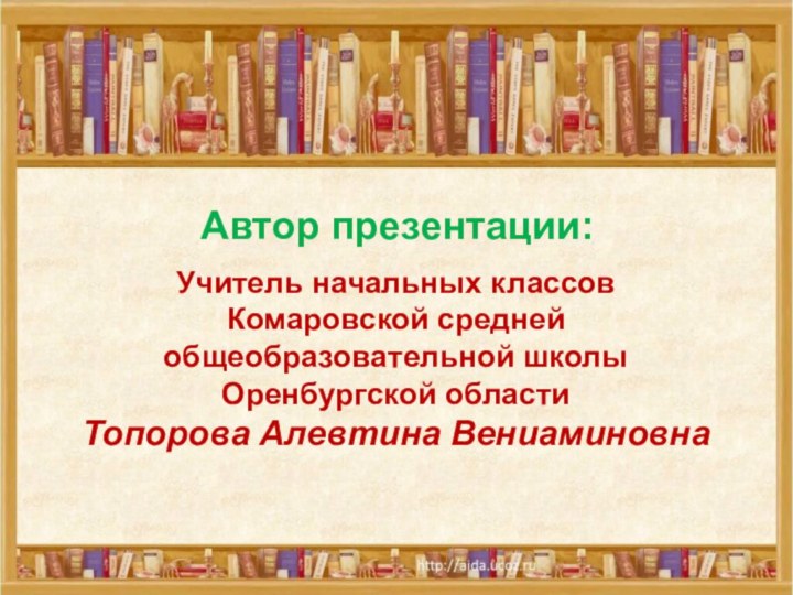 Автор презентации:Учитель начальных классов  Комаровской средней общеобразовательной школы Оренбургской областиТопорова Алевтина Вениаминовна