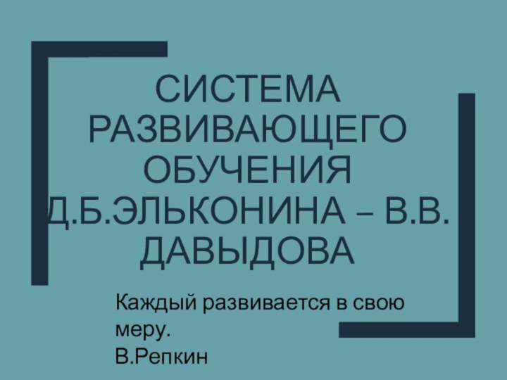 Система развивающего обучения  д.б.эльконина – в.в.давыдоваКаждый развивается в свою меру.В.Репкин