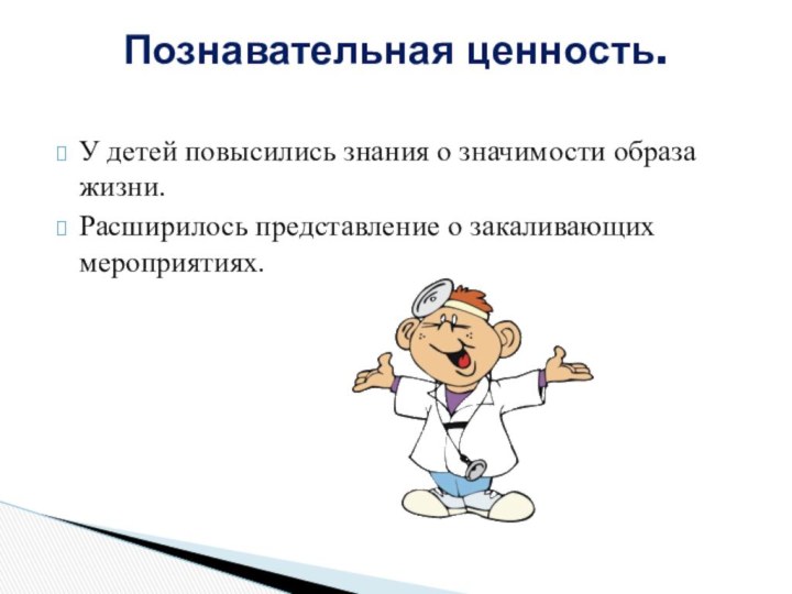 У детей повысились знания о значимости образа жизни.Расширилось представление о закаливающих мероприятиях.Познавательная ценность.