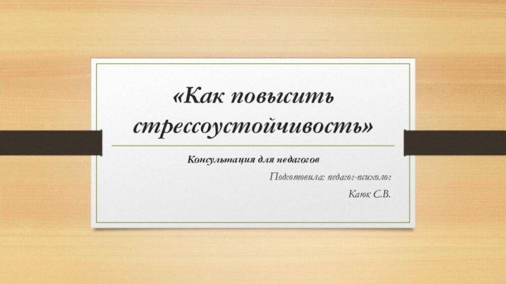 «Как повысить стрессоустойчивость»Консультация для педагогов Подготовила: педагог-психолог Каюк С.В.