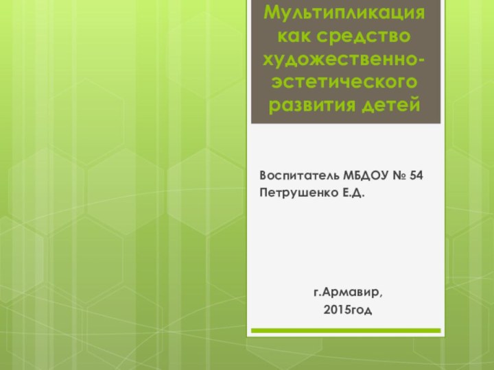 Мультипликация  как средство художественно-эстетического развития детейВоспитатель МБДОУ № 54Петрушенко Е.Д.г.Армавир,2015год