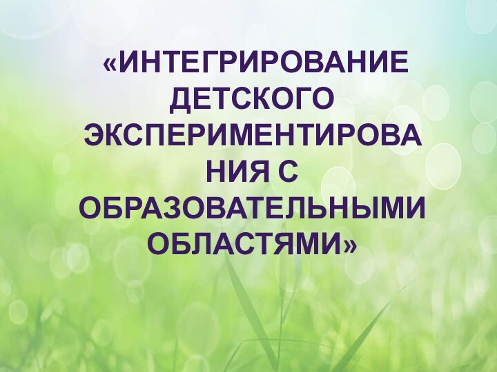 « «Интегрированиедетскогоэкспериментирования собразовательнымиобластями»