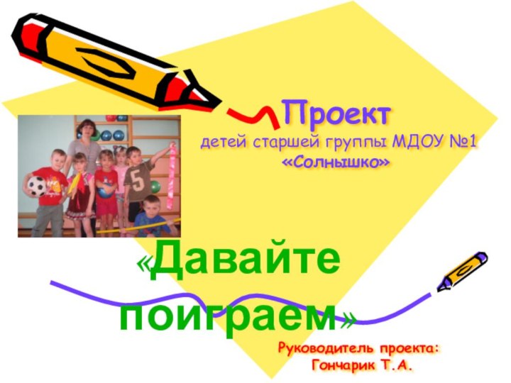 Проект  детей старшей группы МДОУ №1 «Солнышко»«Давайте поиграем»Руководитель проекта:   Гончарик Т.А.