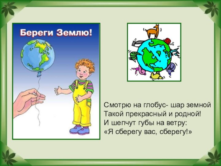 Смотрю на глобус- шар земнойТакой прекрасный и родной!И шепчут губы на ветру:«Я сберегу вас, сберегу!»