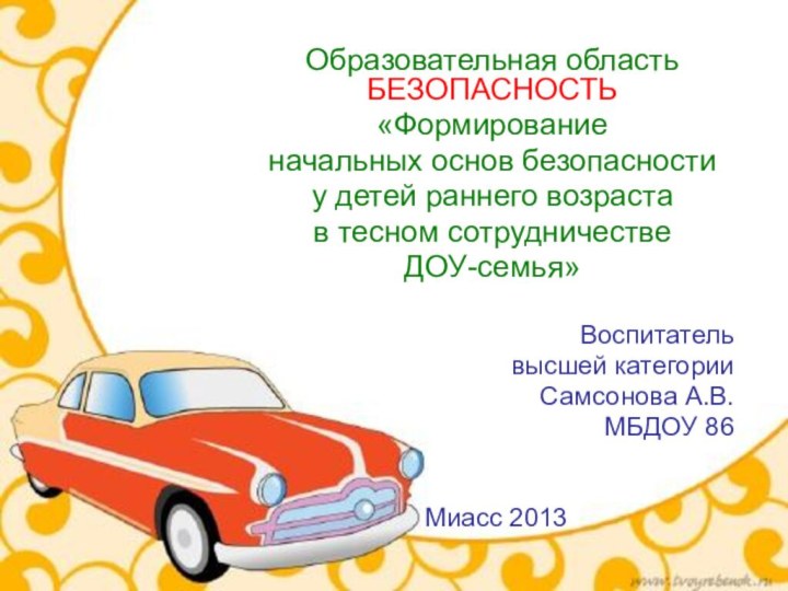 Образовательная область БЕЗОПАСНОСТЬ«Формирование начальных основ безопасностиу детей раннего возрастав тесном сотрудничестве ДОУ-семья»Воспитательвысшей