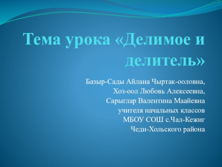 Тема урока «Делимое и делитель»Базыр-Сады Айлана Чыртак-ооловна, Хоз-оол Любовь Алексеевна, Сарыглар Валентина