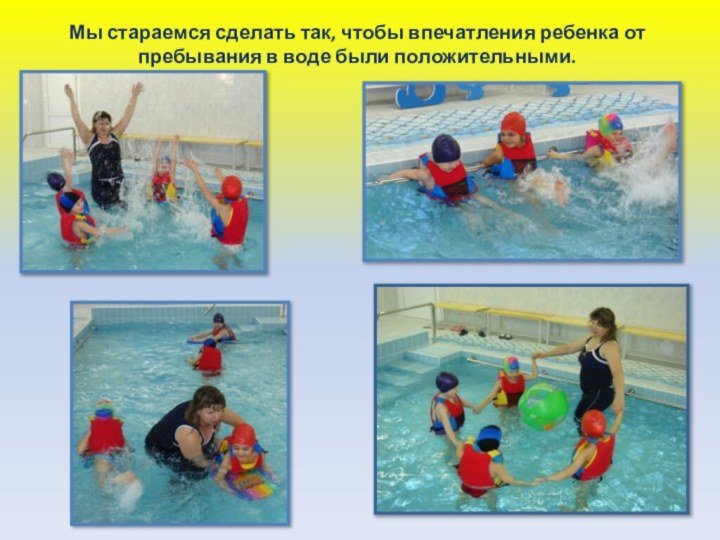 Мы стараемся сделать так, чтобы впечатления ребенка от пребывания в воде были положительными.