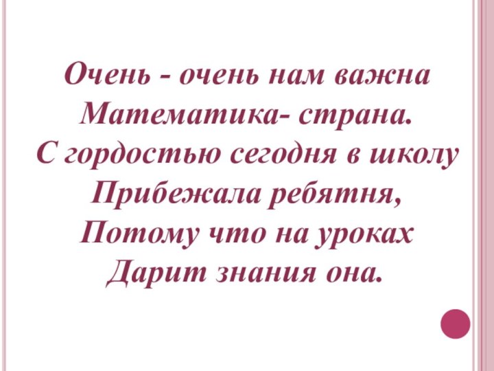 Очень - очень нам важнаМатематика- страна.С гордостью сегодня в школуПрибежала ребятня,Потому что на урокахДарит знания она.