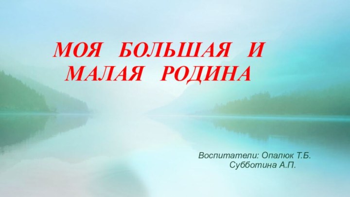 МОЯ  БОЛЬШАЯ  И МАЛАЯ  РОДИНАВоспитатели: Опалюк Т.Б.		 Субботина А.П.