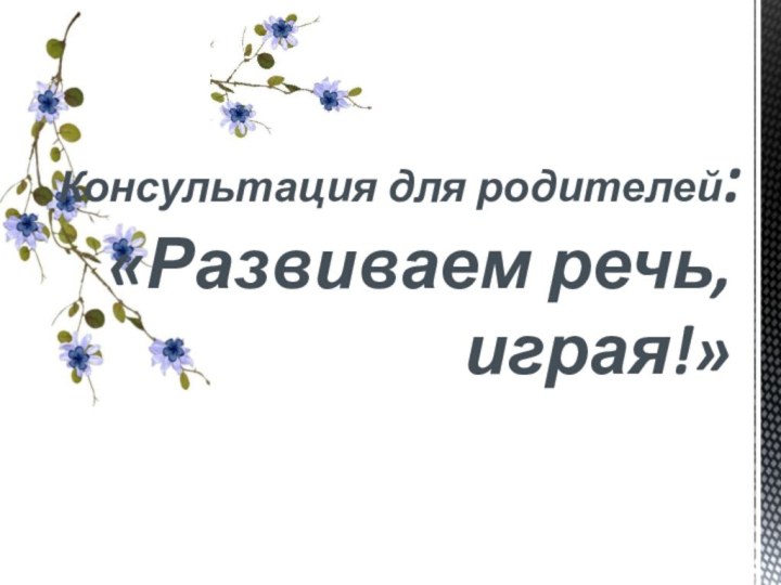 Консультация для родителей: «Развиваем речь, играя!»