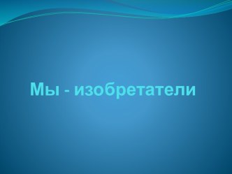 Мы - изобретатели презентация к уроку по окружающему миру (старшая группа)