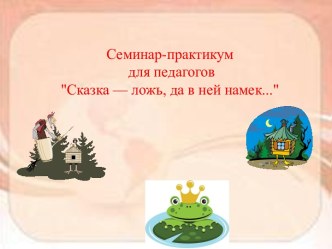 Семинар-практикум для педагогов Сказка — ложь, да в ней намек… методическая разработка по теме