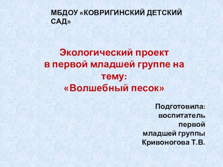 МБДОУ «КОВРИГИНСКИЙ ДЕТСКИЙ САД»Экологический проект в первой младшей группе на тему:«Волшебный песок»Подготовила: