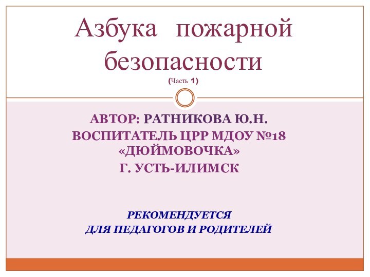 АВТОР: РАТНИКОВА Ю.Н.ВОСПИТАТЕЛЬ ЦРР МДОУ №18 «ДЮЙМОВОЧКА»Г. УСТЬ-ИЛИМСКРЕКОМЕНДУЕТСЯ ДЛЯ ПЕДАГОГОВ И РОДИТЕЛЕЙАзбука пожарной безопасности (Часть 1)