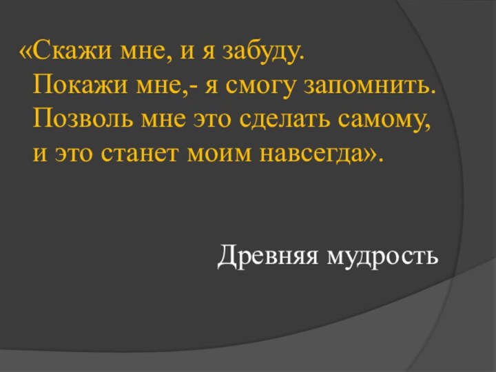 «Скажи мне, и я забуду.  Покажи мне,- я смогу запомнить.