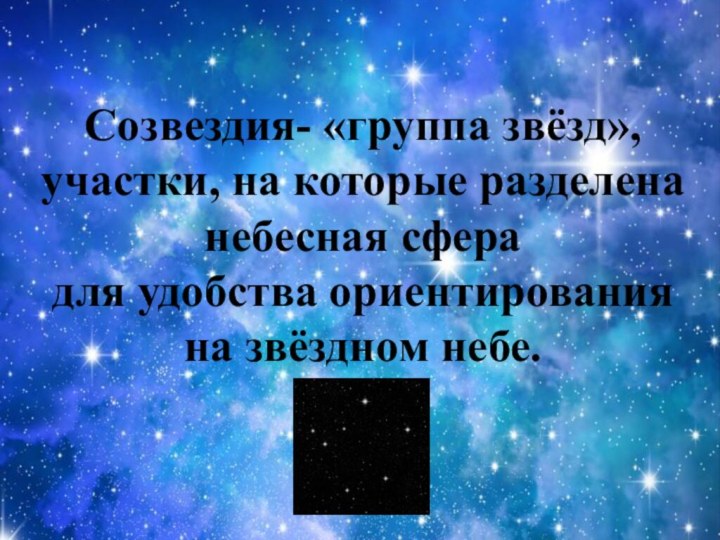 Созвездия- «группа звёзд», участки, на которые разделена небесная сфера  для удобства ориентирования на звёздном небе.