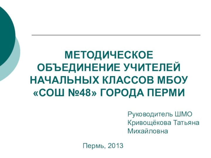 МЕТОДИЧЕСКОЕ ОБЪЕДИНЕНИЕ УЧИТЕЛЕЙ НАЧАЛЬНЫХ КЛАССОВ МБОУ «СОШ №48» ГОРОДА ПЕРМИРуководитель ШМО Кривощёкова Татьяна МихайловнаПермь, 2013