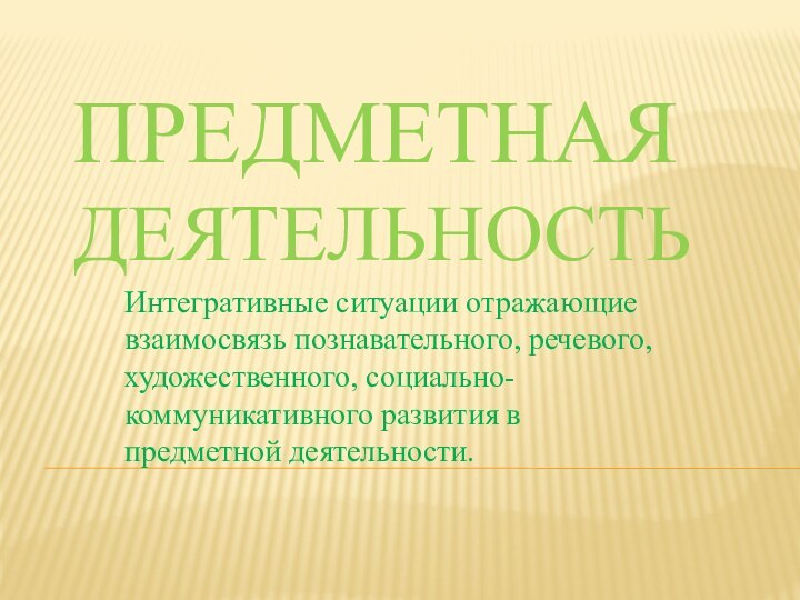 Предметная деятельностьИнтегративные ситуации отражающие взаимосвязь познавательного, речевого, художественного, социально-коммуникативного развития в предметной деятельности.