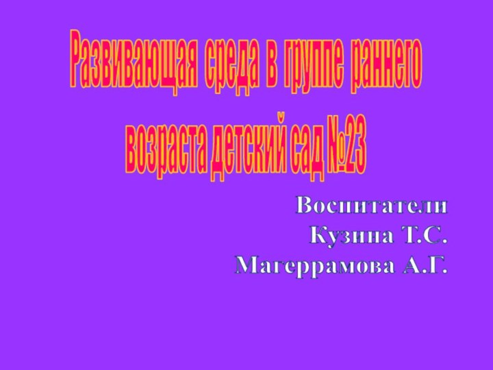 Развивающая среда в группе раннего возраста детский сад №23Воспитатели Кузина Т.С.Магеррамова А.Г.