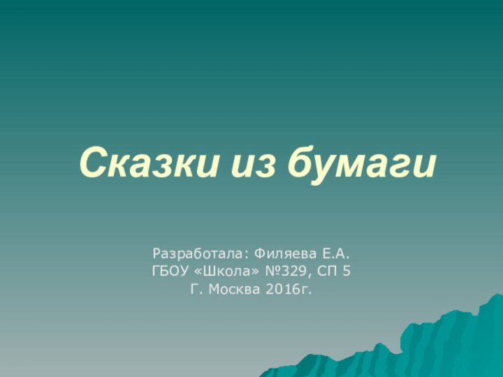 Сказки из бумагиРазработала: Филяева Е.А.ГБОУ «Школа» №329, СП 5 Г. Москва 2016г.