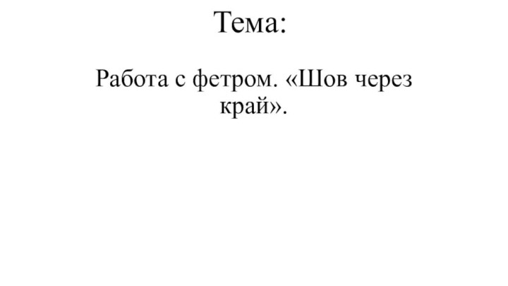 Тема:Работа с фетром. «Шов через край».