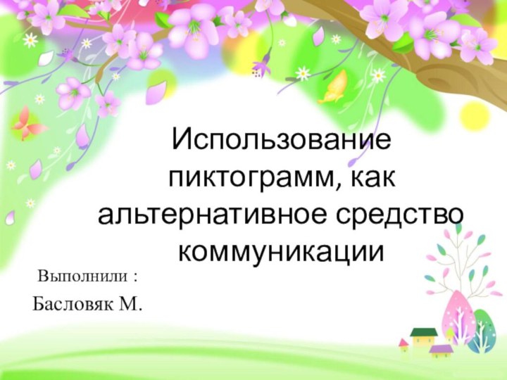 Использование пиктограмм, как альтернативное средство коммуникацииВыполнили : Басловяк М.