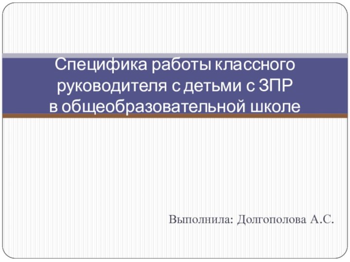 Выполнила: Долгополова А.С.Специфика работы классного руководителя с детьми с ЗПР в общеобразовательной школе