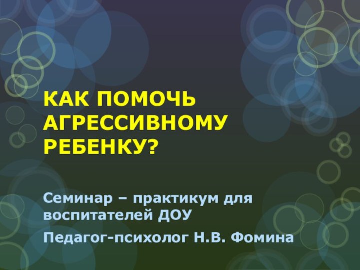 КАК ПОМОЧЬ АГРЕССИВНОМУ РЕБЕНКУ?Семинар – практикум для воспитателей ДОУПедагог-психолог Н.В. Фомина